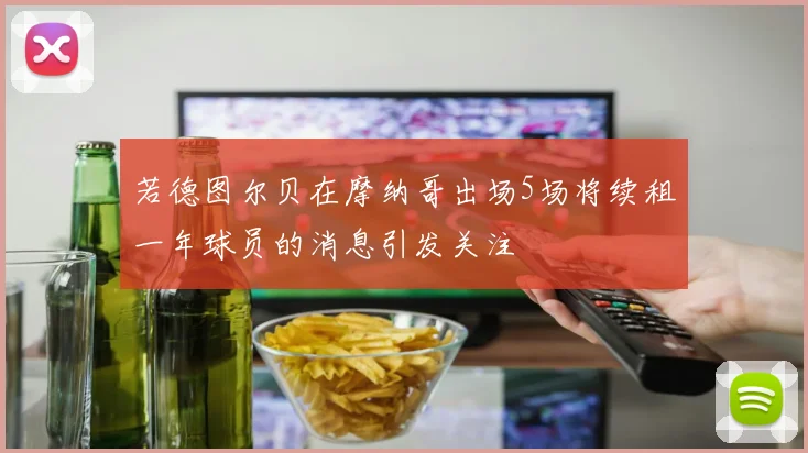 若德图尔贝在摩纳哥出场5场将续租一年球员的消息引发关注
