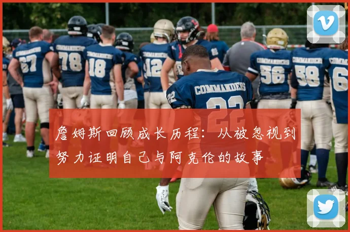 詹姆斯回顾成长历程：从被忽视到努力证明自己与阿克伦的故事