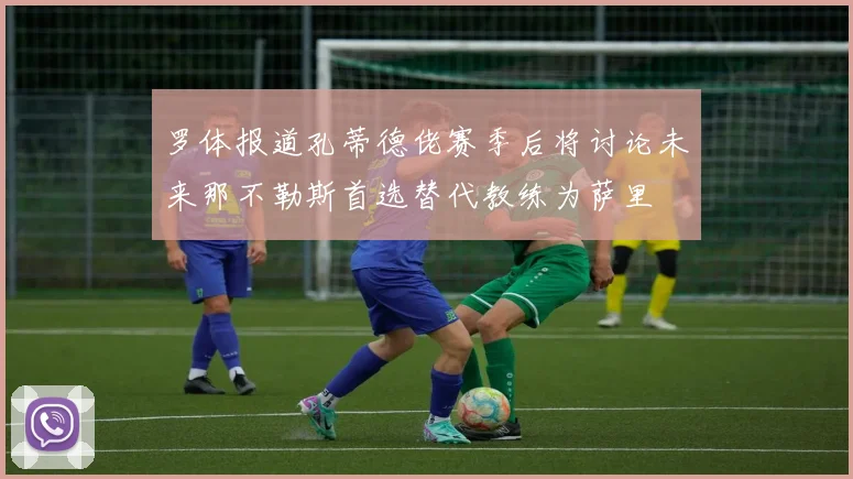 罗体报道孔蒂德佬赛季后将讨论未来那不勒斯首选替代教练为萨里