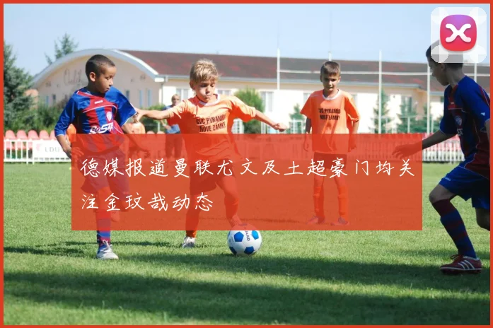 德媒报道曼联尤文及土超豪门均关注金玟哉动态