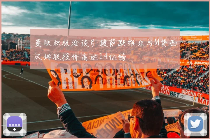 曼联积极洽谈引援萨默维尔与M费西汉姆联报价高达14亿镑