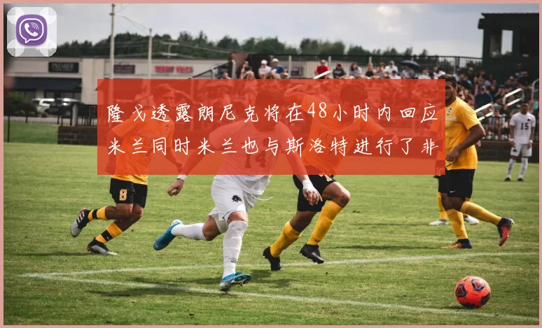 隆戈透露朗尼克将在48小时内回应米兰同时米兰也与斯洛特进行了非正式接触