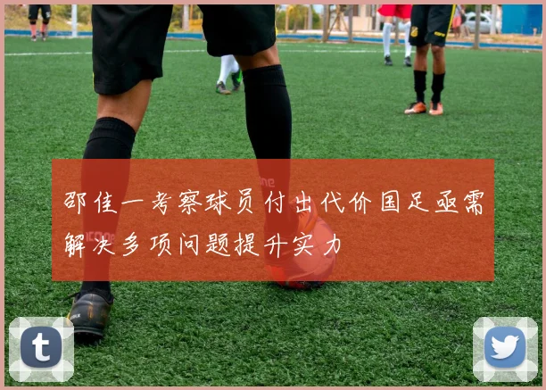 邵佳一考察球员付出代价国足亟需解决多项问题提升实力