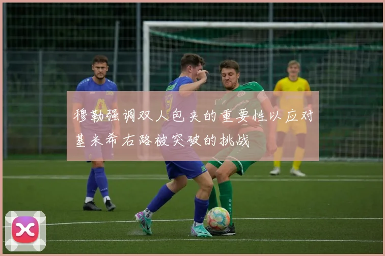 穆勒强调双人包夹的重要性以应对基米希右路被突破的挑战