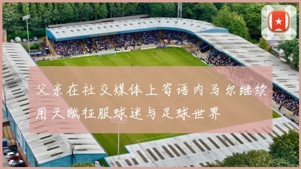 父亲在社交媒体上寄语内马尔继续用天赋征服球迷与足球世界