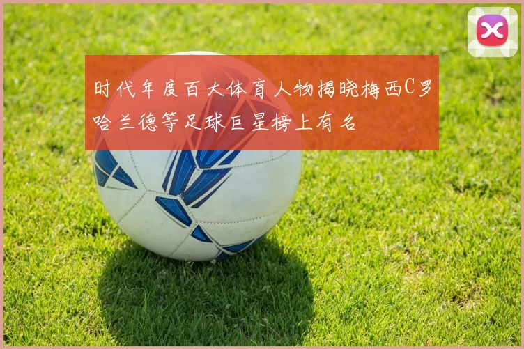 时代年度百大体育人物揭晓梅西C罗哈兰德等足球巨星榜上有名