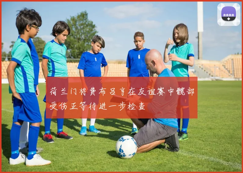 荷兰门将费布吕亨在友谊赛中髋部受伤正等待进一步检查
