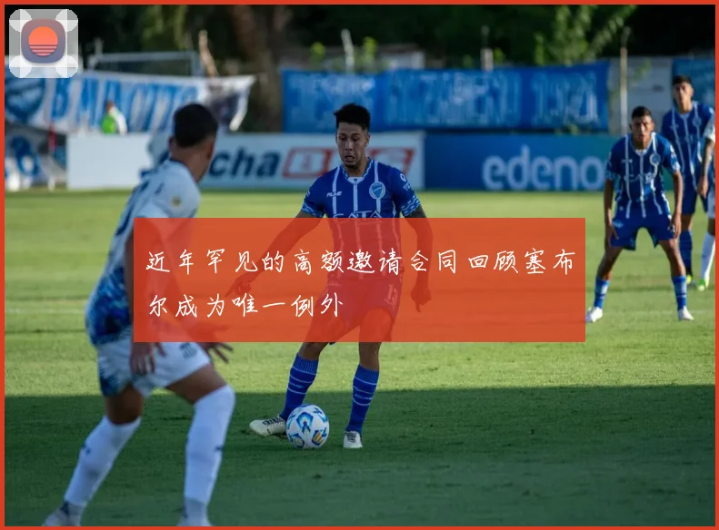 近年罕见的高额邀请合同回顾塞布尔成为唯一例外