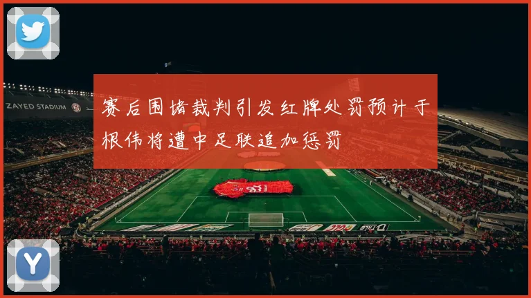 赛后围堵裁判引发红牌处罚预计于根伟将遭中足联追加惩罚