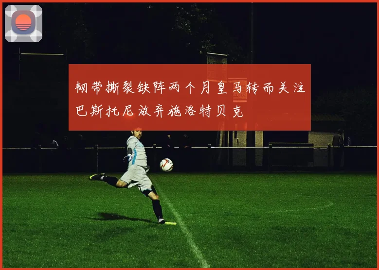 韧带撕裂缺阵两个月皇马转而关注巴斯托尼放弃施洛特贝克