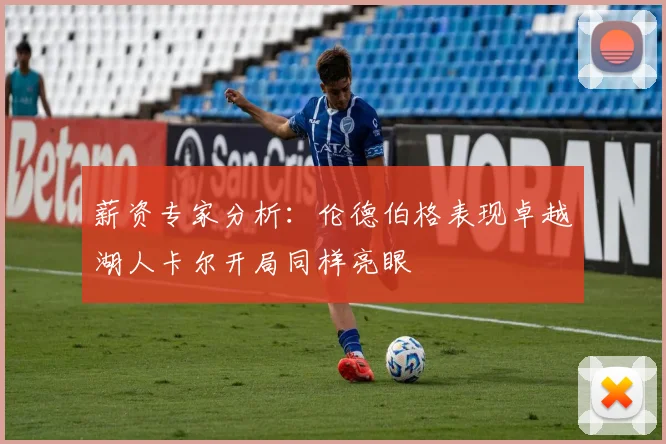 薪资专家分析：伦德伯格表现卓越湖人卡尔开局同样亮眼