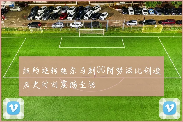 纽约逆转绝杀马刺OG阿努诺比创造历史时刻震撼全场